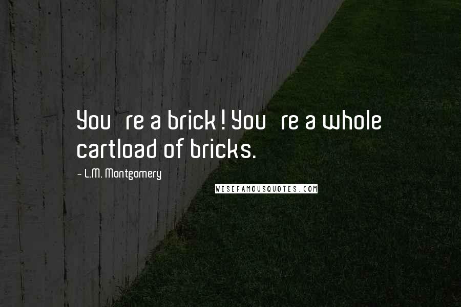 L.M. Montgomery Quotes: You're a brick! You're a whole cartload of bricks.