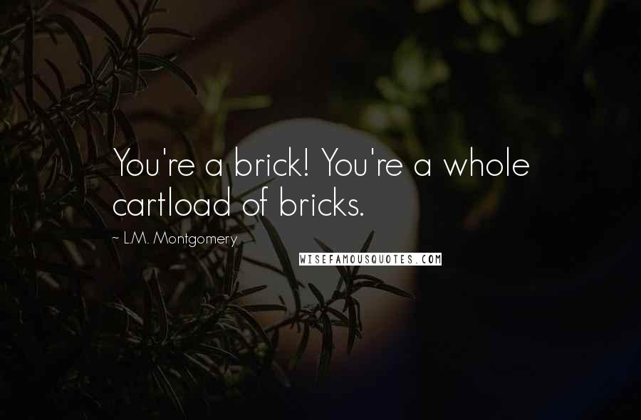 L.M. Montgomery Quotes: You're a brick! You're a whole cartload of bricks.