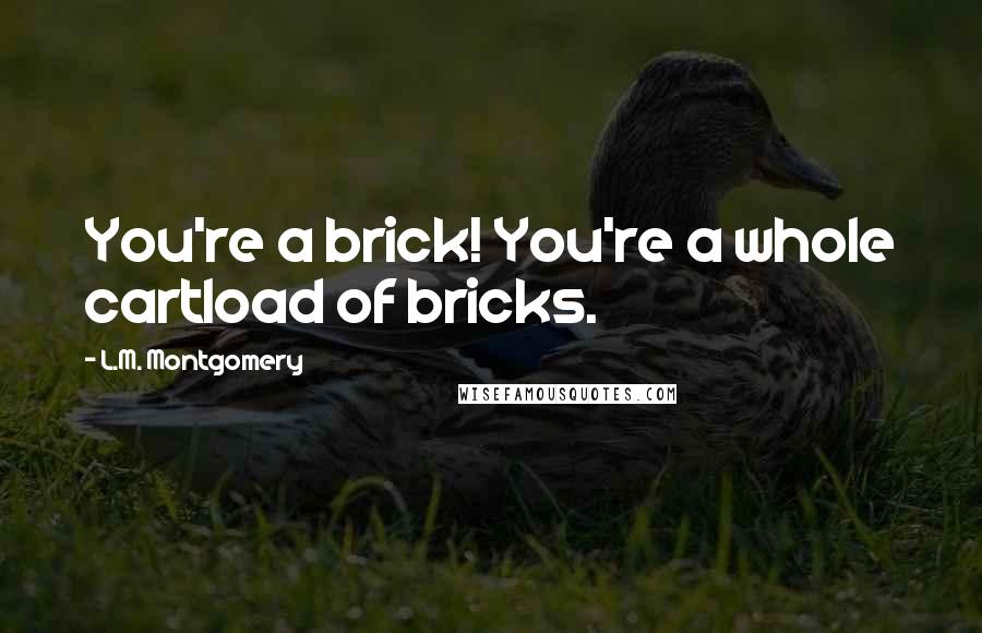 L.M. Montgomery Quotes: You're a brick! You're a whole cartload of bricks.