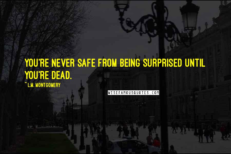 L.M. Montgomery Quotes: You're never safe from being surprised until you're dead.