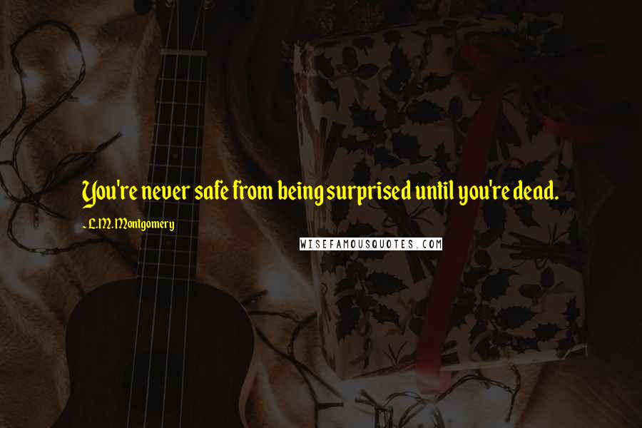 L.M. Montgomery Quotes: You're never safe from being surprised until you're dead.