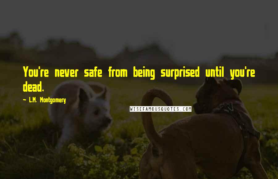 L.M. Montgomery Quotes: You're never safe from being surprised until you're dead.