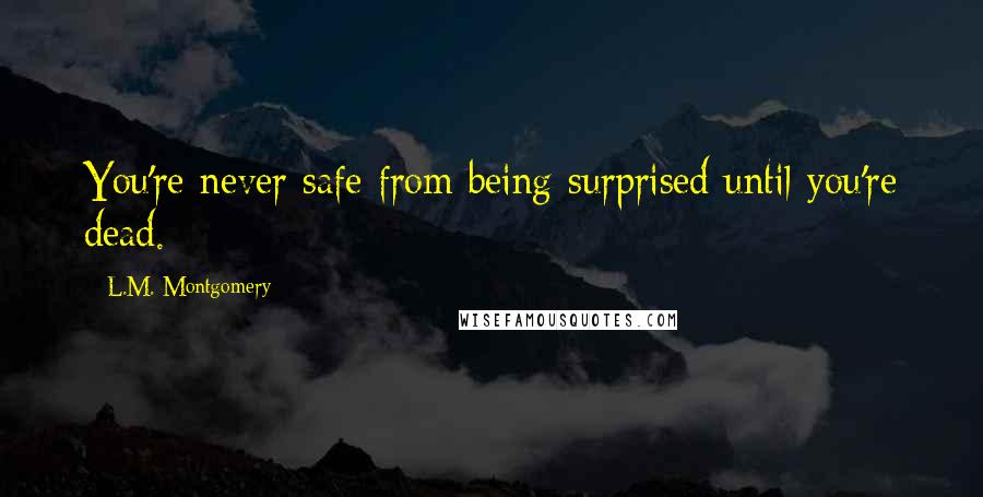 L.M. Montgomery Quotes: You're never safe from being surprised until you're dead.