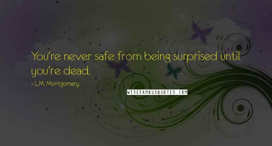 L.M. Montgomery Quotes: You're never safe from being surprised until you're dead.