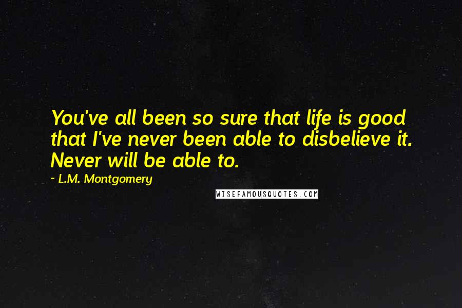 L.M. Montgomery Quotes: You've all been so sure that life is good that I've never been able to disbelieve it. Never will be able to.