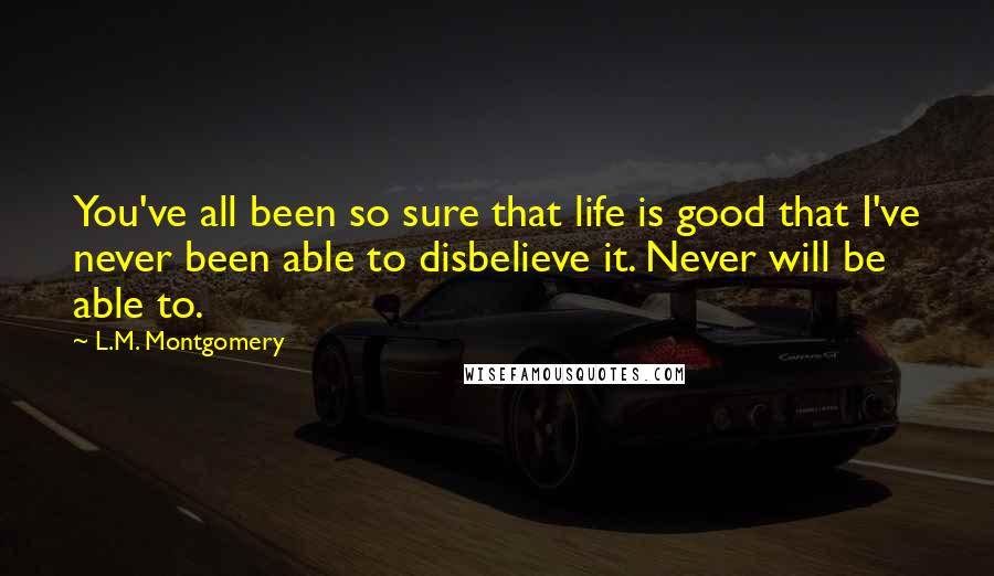 L.M. Montgomery Quotes: You've all been so sure that life is good that I've never been able to disbelieve it. Never will be able to.