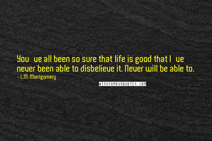 L.M. Montgomery Quotes: You've all been so sure that life is good that I've never been able to disbelieve it. Never will be able to.