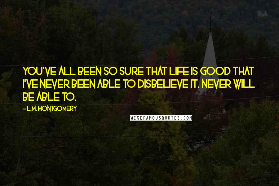 L.M. Montgomery Quotes: You've all been so sure that life is good that I've never been able to disbelieve it. Never will be able to.