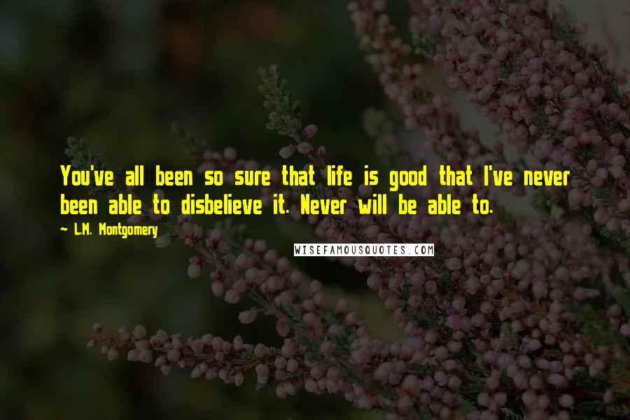 L.M. Montgomery Quotes: You've all been so sure that life is good that I've never been able to disbelieve it. Never will be able to.