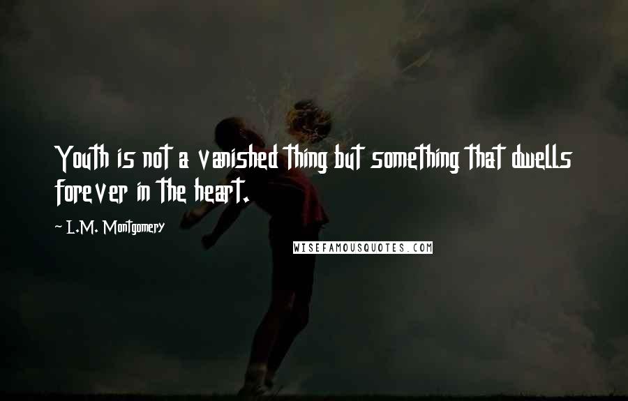 L.M. Montgomery Quotes: Youth is not a vanished thing but something that dwells forever in the heart.