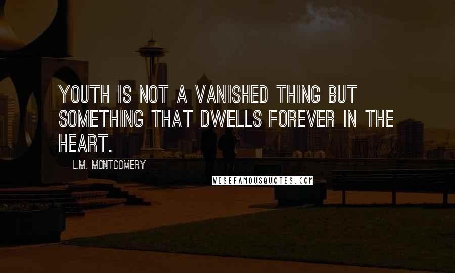 L.M. Montgomery Quotes: Youth is not a vanished thing but something that dwells forever in the heart.