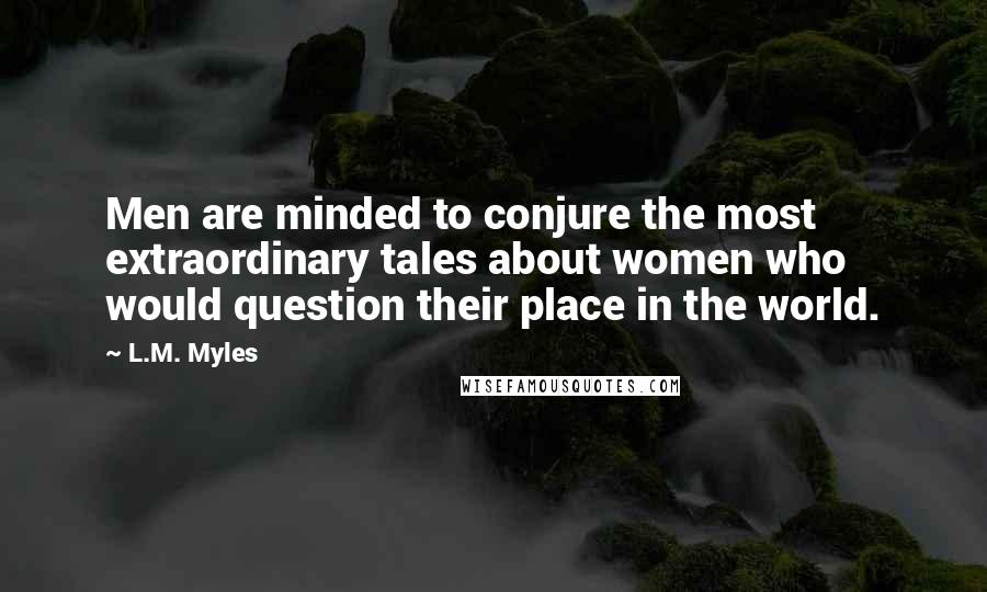 L.M. Myles Quotes: Men are minded to conjure the most extraordinary tales about women who would question their place in the world.