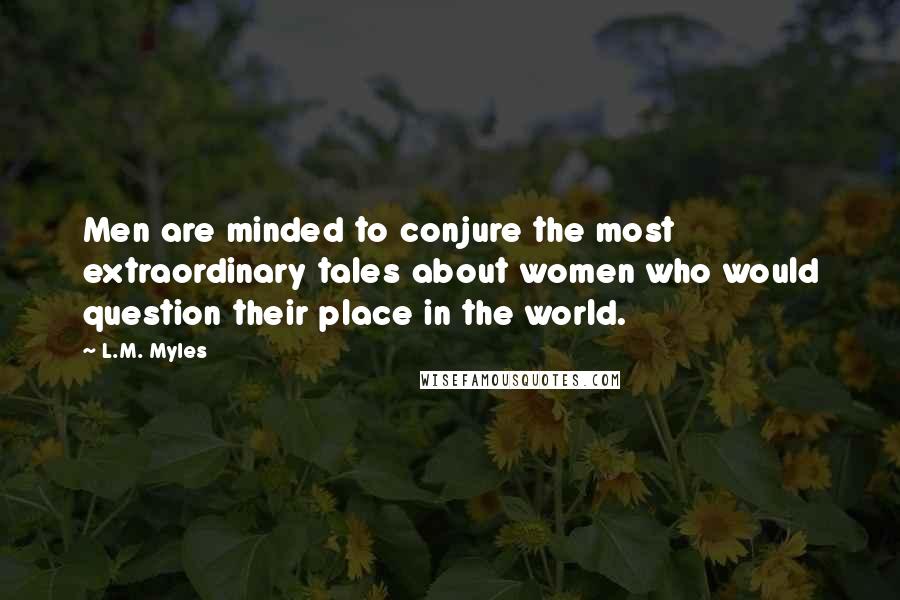 L.M. Myles Quotes: Men are minded to conjure the most extraordinary tales about women who would question their place in the world.