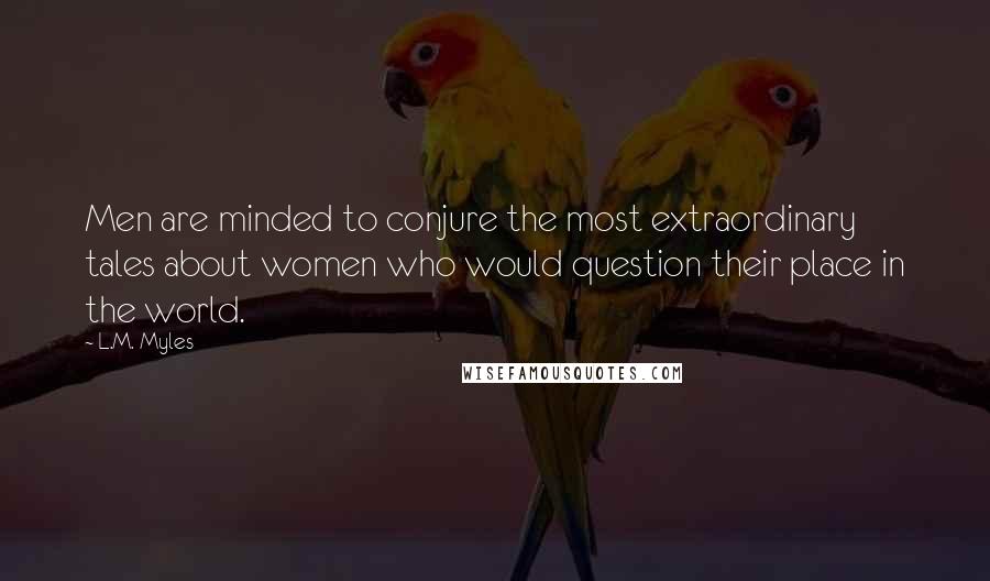 L.M. Myles Quotes: Men are minded to conjure the most extraordinary tales about women who would question their place in the world.