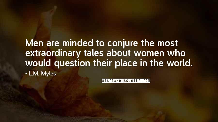 L.M. Myles Quotes: Men are minded to conjure the most extraordinary tales about women who would question their place in the world.