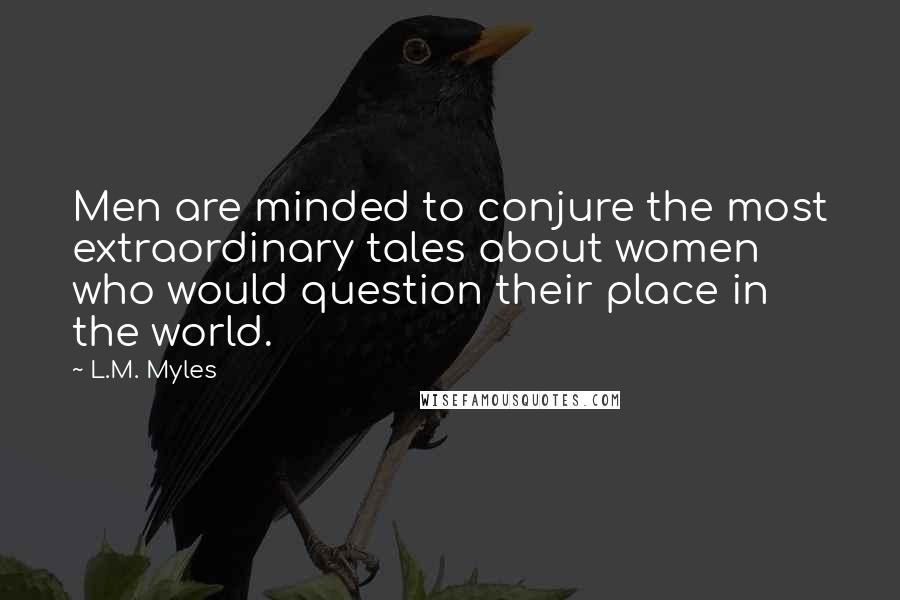 L.M. Myles Quotes: Men are minded to conjure the most extraordinary tales about women who would question their place in the world.