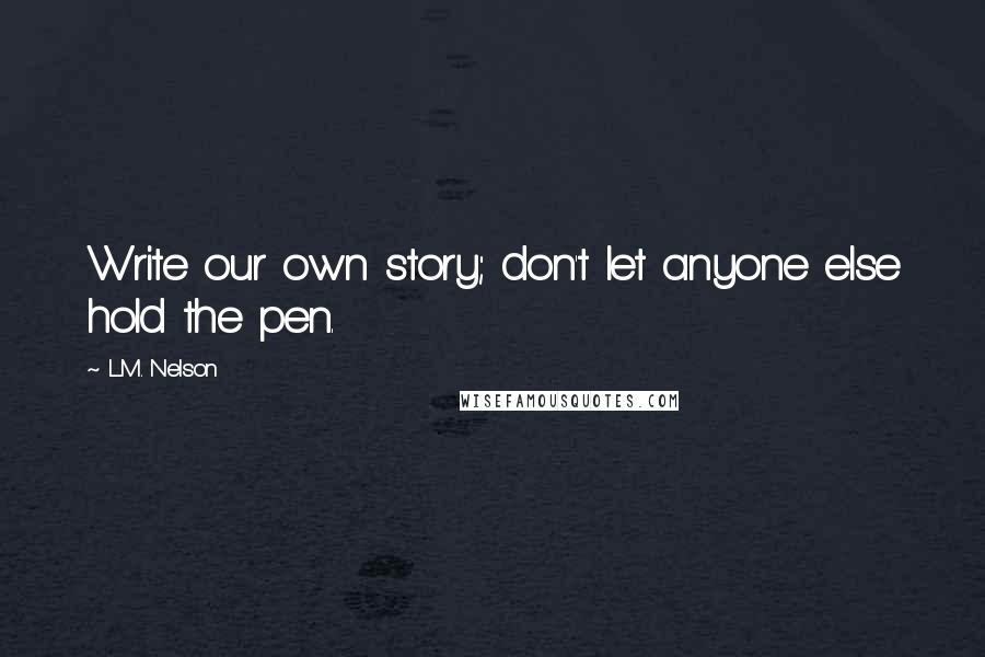 L.M. Nelson Quotes: Write our own story; don't let anyone else hold the pen.