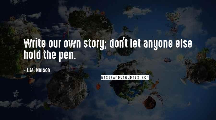 L.M. Nelson Quotes: Write our own story; don't let anyone else hold the pen.