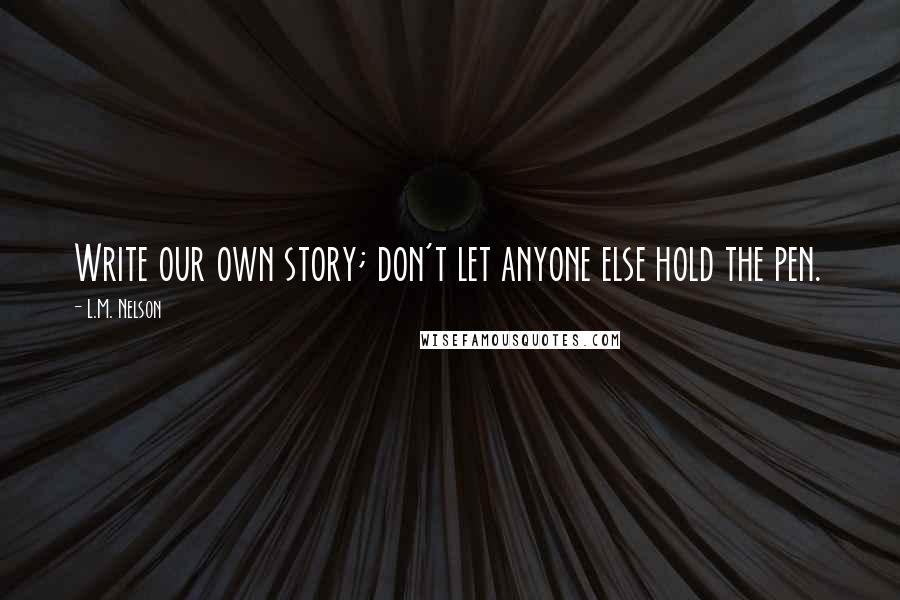 L.M. Nelson Quotes: Write our own story; don't let anyone else hold the pen.