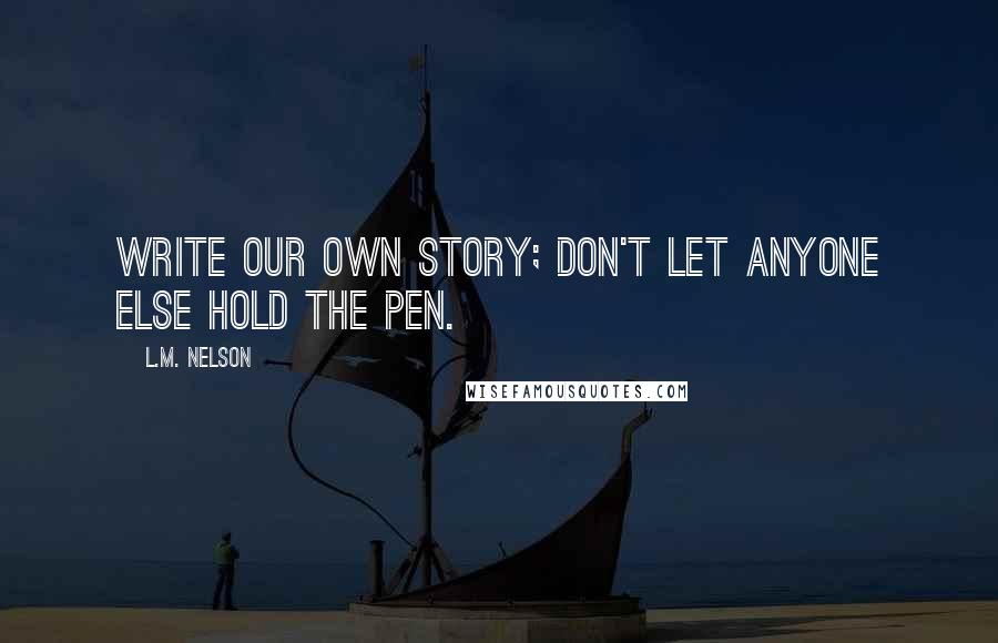 L.M. Nelson Quotes: Write our own story; don't let anyone else hold the pen.