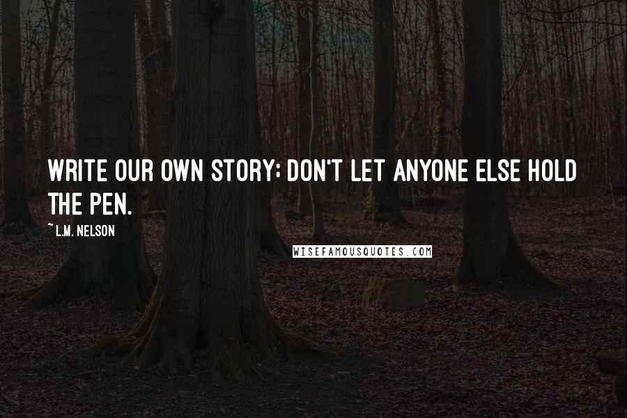 L.M. Nelson Quotes: Write our own story; don't let anyone else hold the pen.