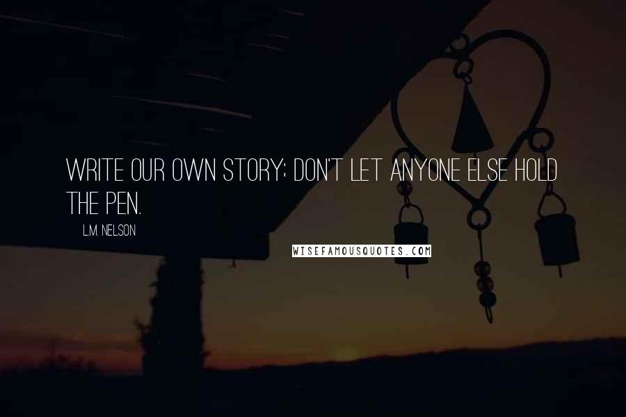 L.M. Nelson Quotes: Write our own story; don't let anyone else hold the pen.