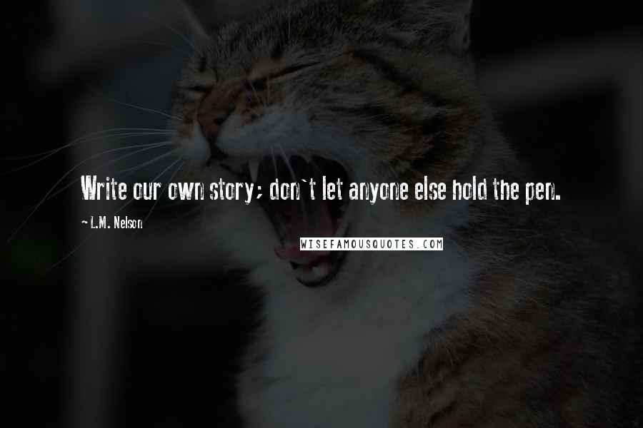 L.M. Nelson Quotes: Write our own story; don't let anyone else hold the pen.