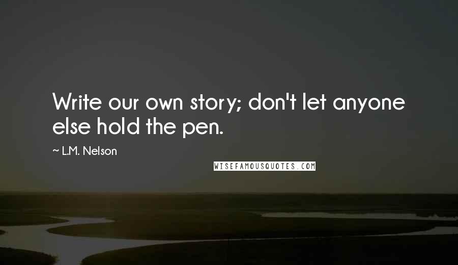 L.M. Nelson Quotes: Write our own story; don't let anyone else hold the pen.