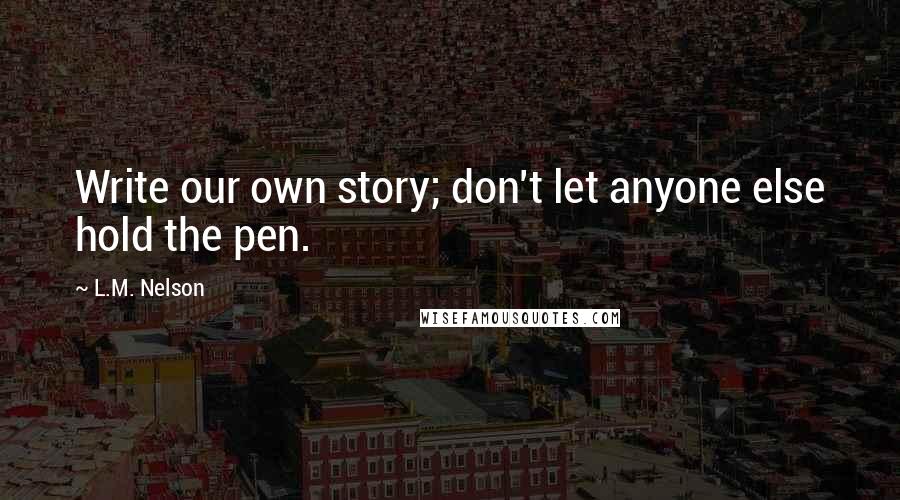 L.M. Nelson Quotes: Write our own story; don't let anyone else hold the pen.