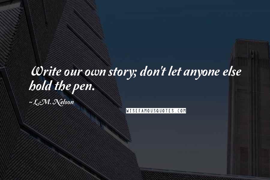 L.M. Nelson Quotes: Write our own story; don't let anyone else hold the pen.