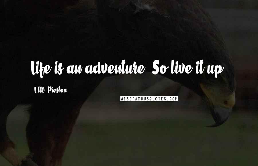 L.M. Preston Quotes: Life is an adventure! So live it up!