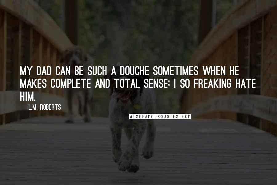 L.M. Roberts Quotes: My dad can be such a douche sometimes when he makes complete and total sense; I so freaking hate him.