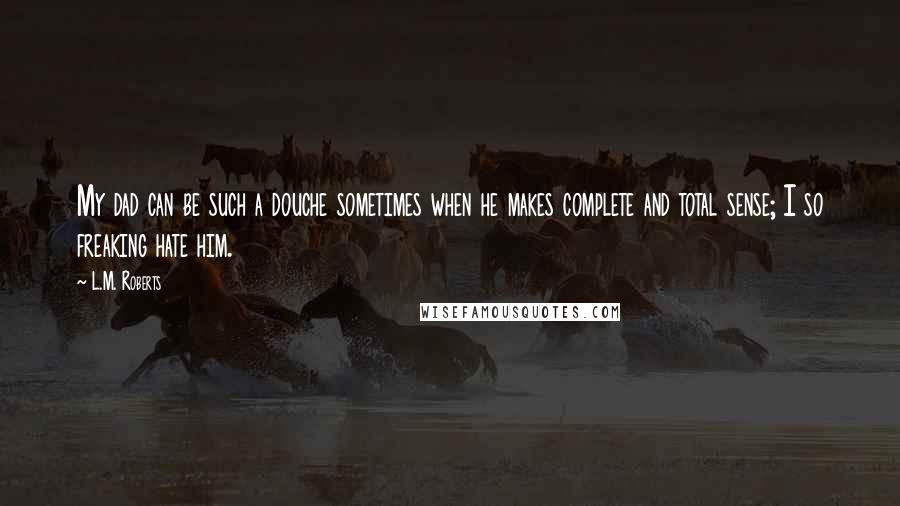 L.M. Roberts Quotes: My dad can be such a douche sometimes when he makes complete and total sense; I so freaking hate him.