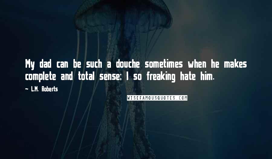 L.M. Roberts Quotes: My dad can be such a douche sometimes when he makes complete and total sense; I so freaking hate him.