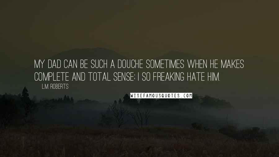 L.M. Roberts Quotes: My dad can be such a douche sometimes when he makes complete and total sense; I so freaking hate him.