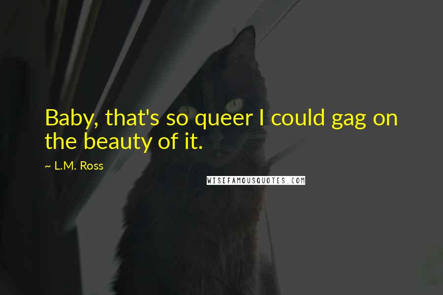 L.M. Ross Quotes: Baby, that's so queer I could gag on the beauty of it.