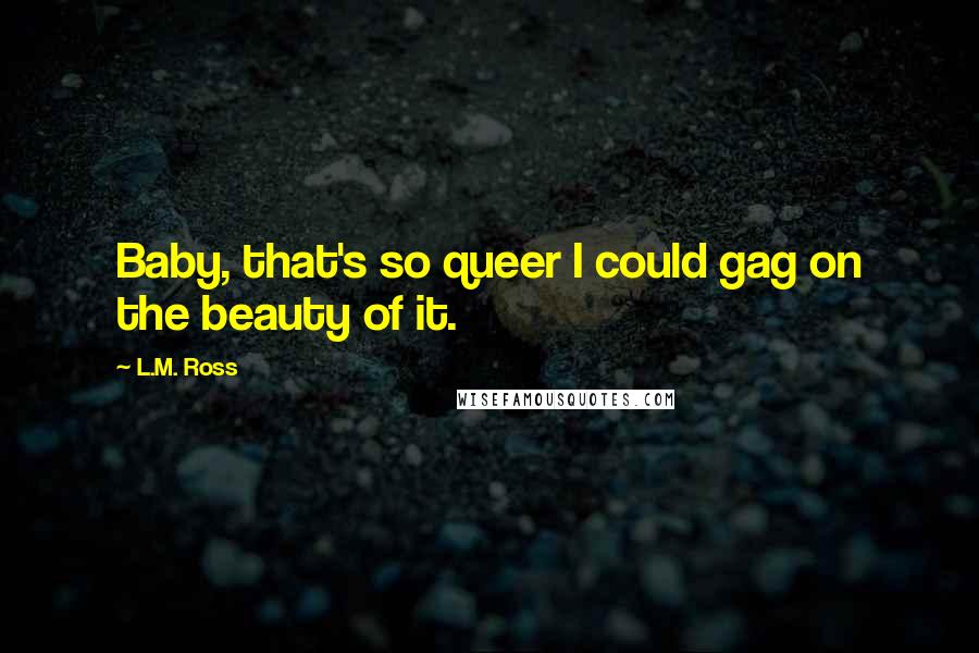 L.M. Ross Quotes: Baby, that's so queer I could gag on the beauty of it.