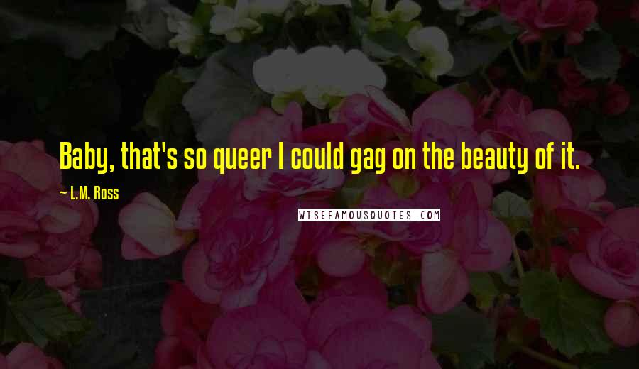 L.M. Ross Quotes: Baby, that's so queer I could gag on the beauty of it.