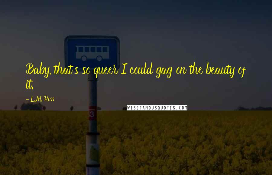 L.M. Ross Quotes: Baby, that's so queer I could gag on the beauty of it.