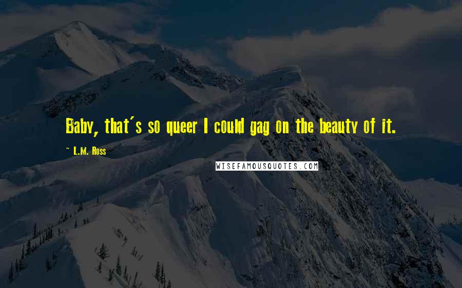 L.M. Ross Quotes: Baby, that's so queer I could gag on the beauty of it.