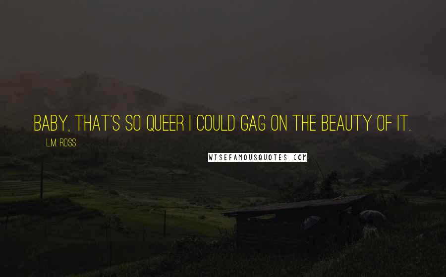 L.M. Ross Quotes: Baby, that's so queer I could gag on the beauty of it.