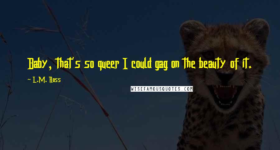 L.M. Ross Quotes: Baby, that's so queer I could gag on the beauty of it.