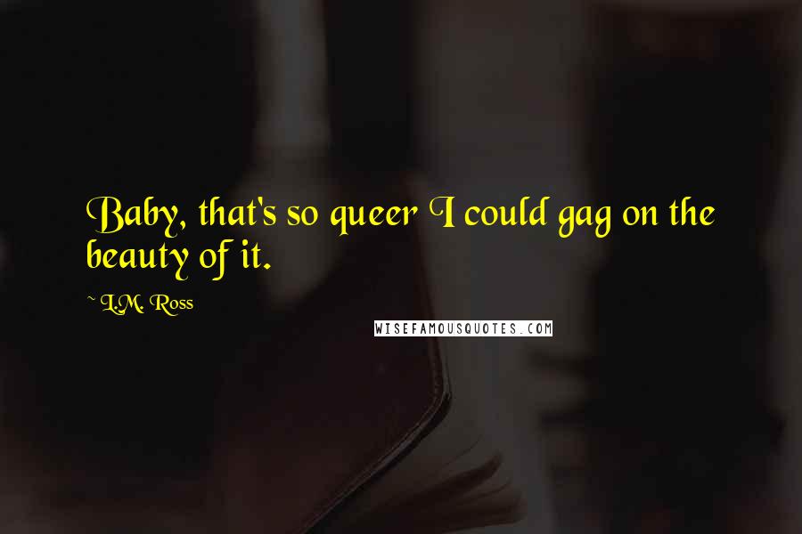 L.M. Ross Quotes: Baby, that's so queer I could gag on the beauty of it.