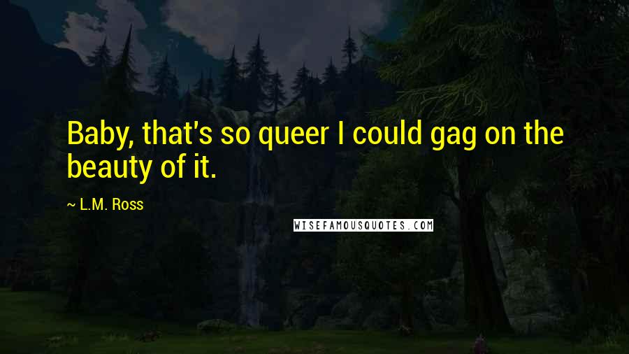 L.M. Ross Quotes: Baby, that's so queer I could gag on the beauty of it.