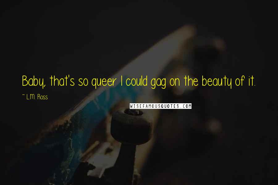 L.M. Ross Quotes: Baby, that's so queer I could gag on the beauty of it.