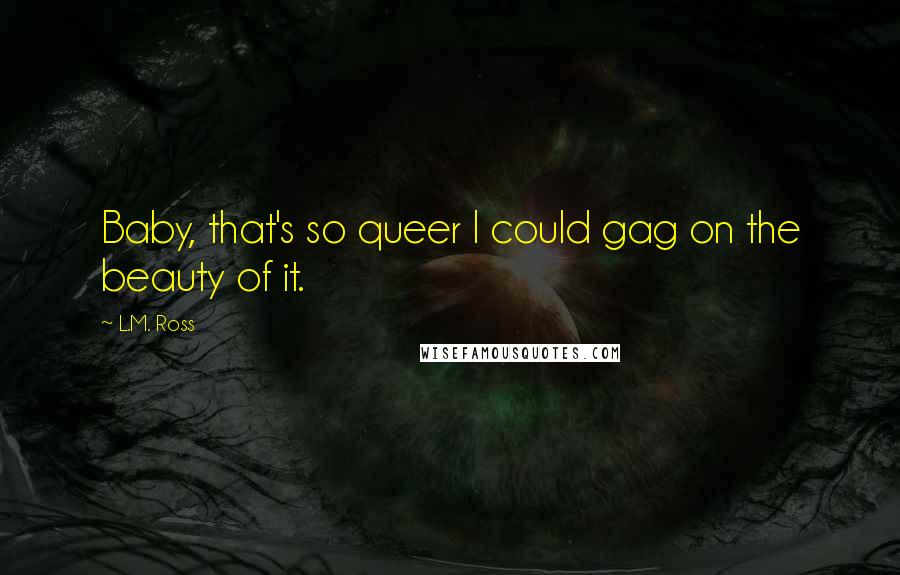 L.M. Ross Quotes: Baby, that's so queer I could gag on the beauty of it.