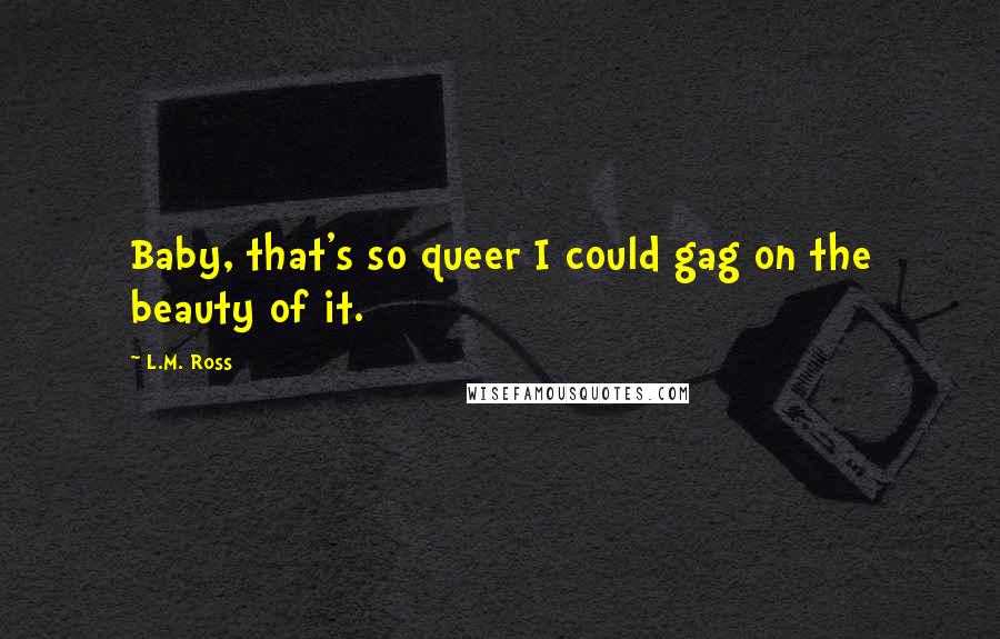 L.M. Ross Quotes: Baby, that's so queer I could gag on the beauty of it.