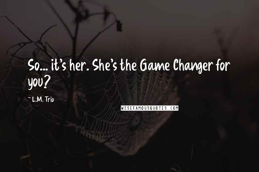 L.M. Trio Quotes: So... it's her. She's the Game Changer for you?