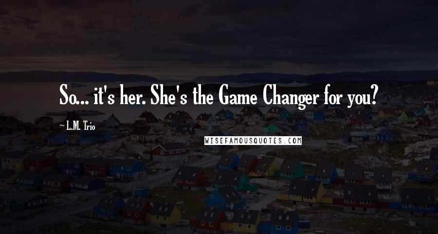 L.M. Trio Quotes: So... it's her. She's the Game Changer for you?