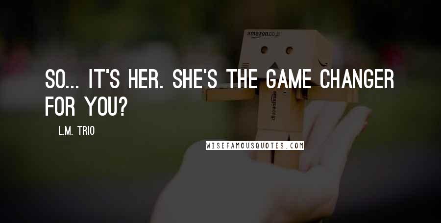 L.M. Trio Quotes: So... it's her. She's the Game Changer for you?